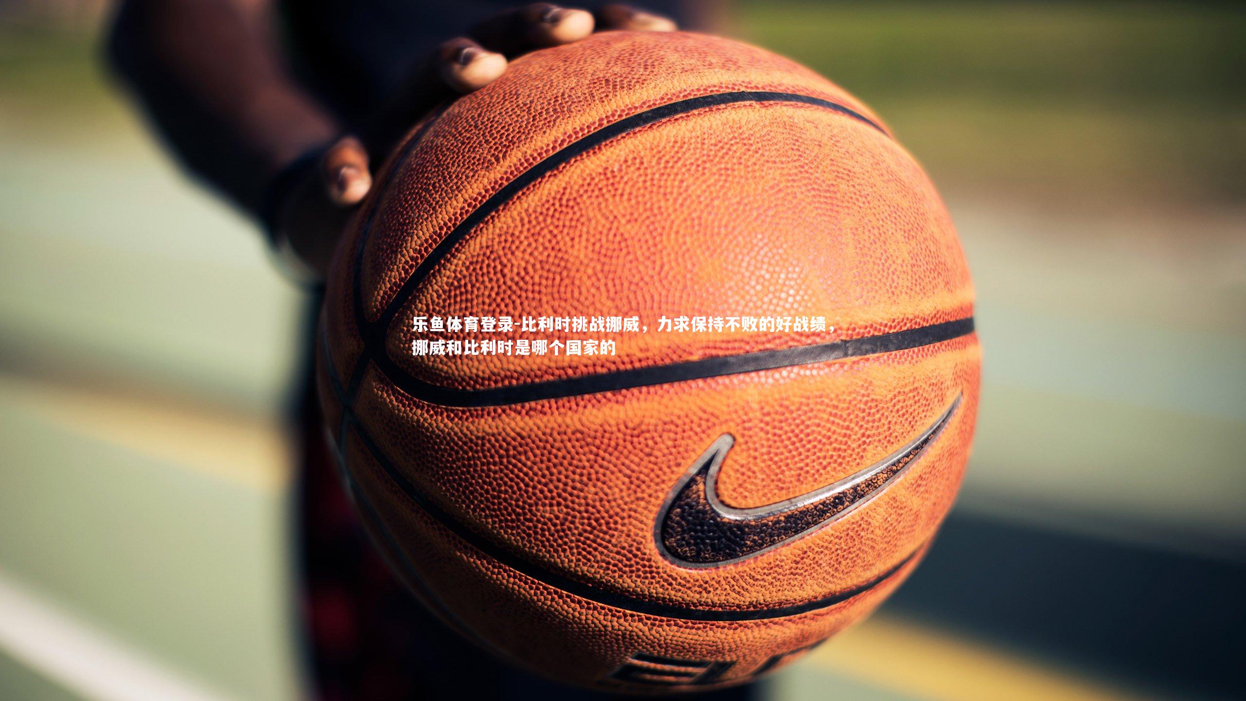 比利时挑战挪威，力求保持不败的好战绩，挪威和比利时是哪个国家的