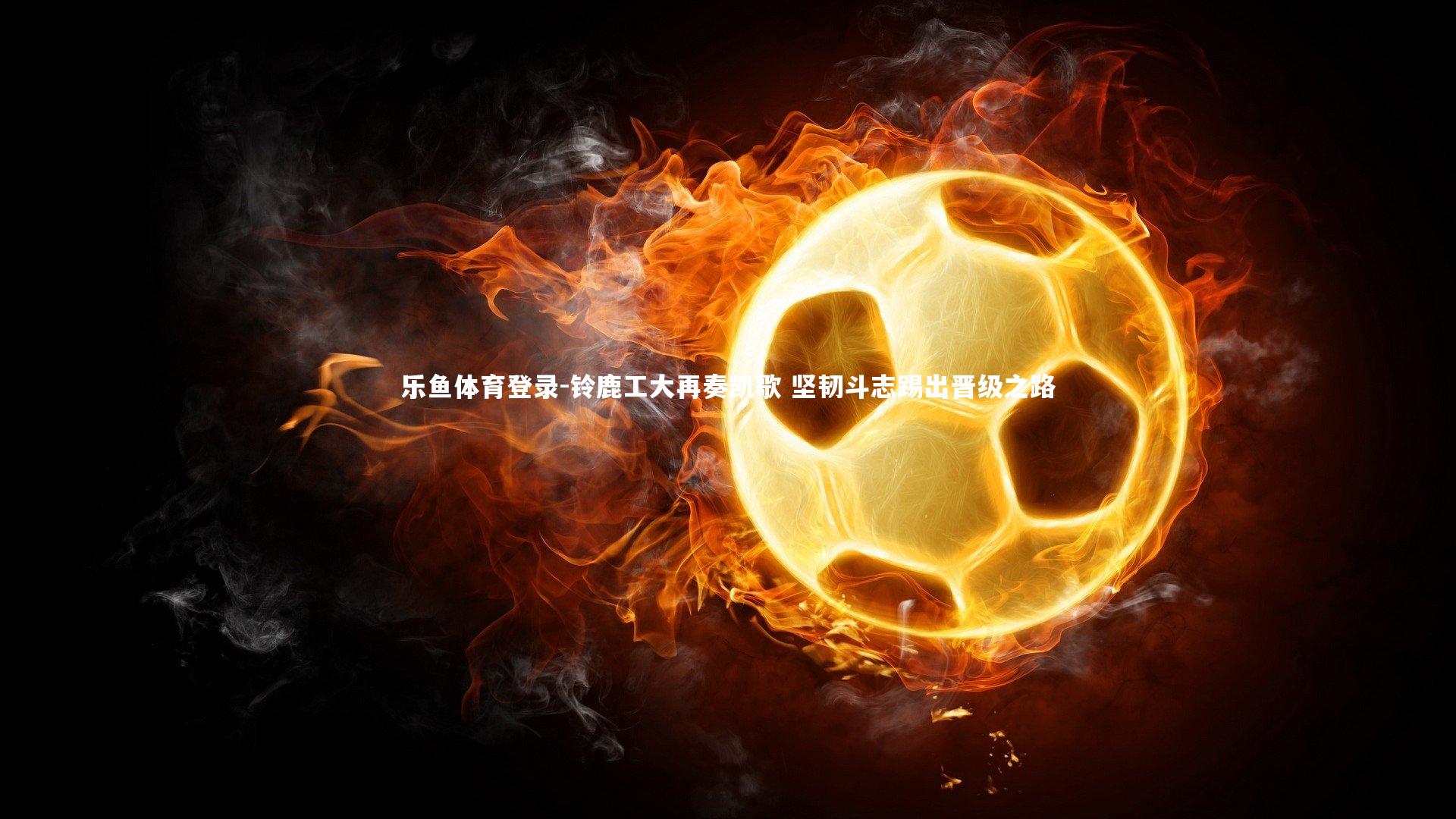 铃鹿工大再奏凯歌 坚韧斗志踢出晋级之路