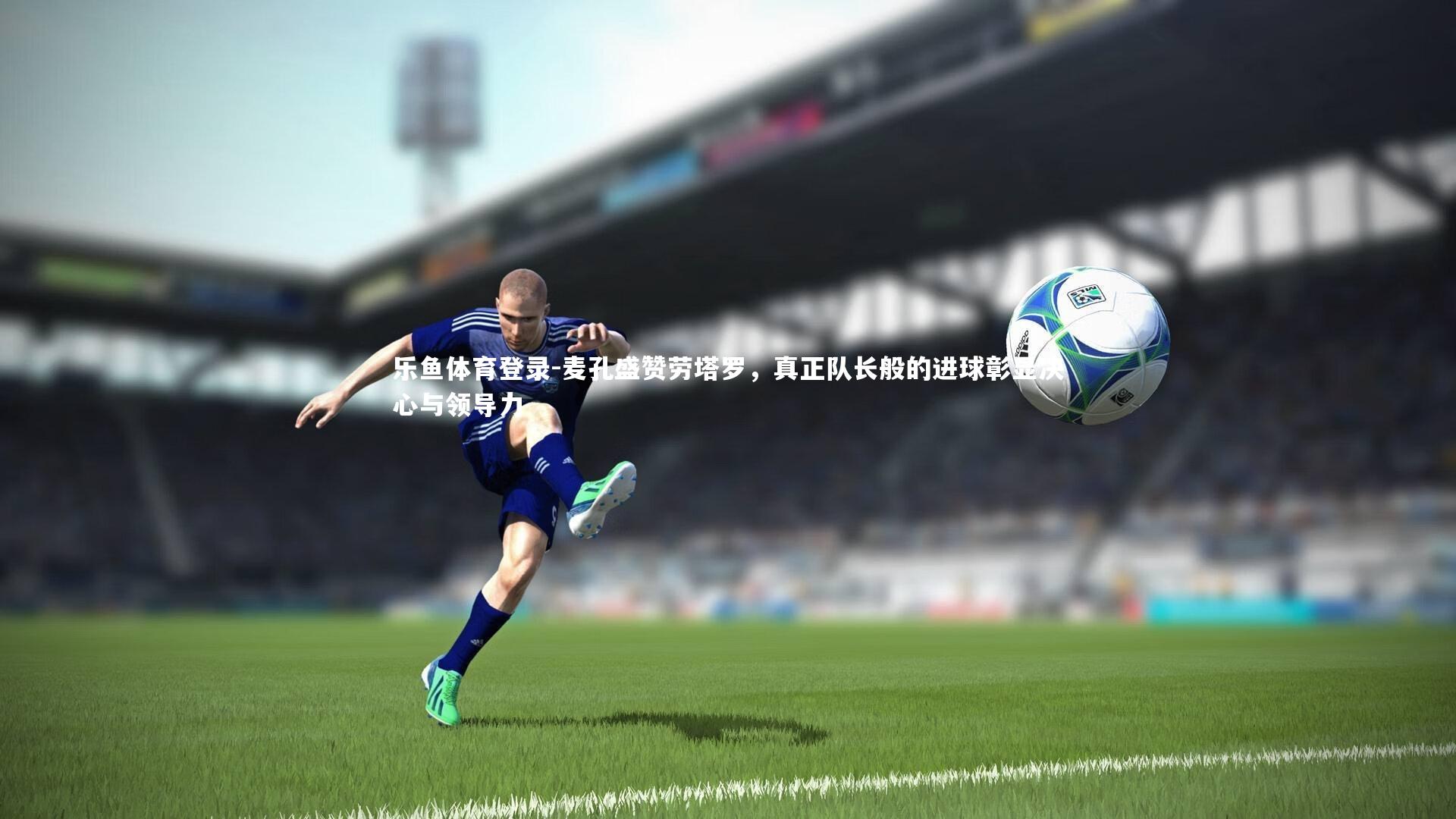 麦孔盛赞劳塔罗，真正队长般的进球彰显决心与领导力