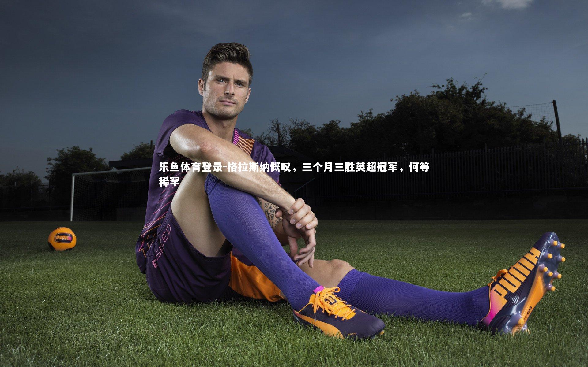 格拉斯纳慨叹，三个月三胜英超冠军，何等稀罕