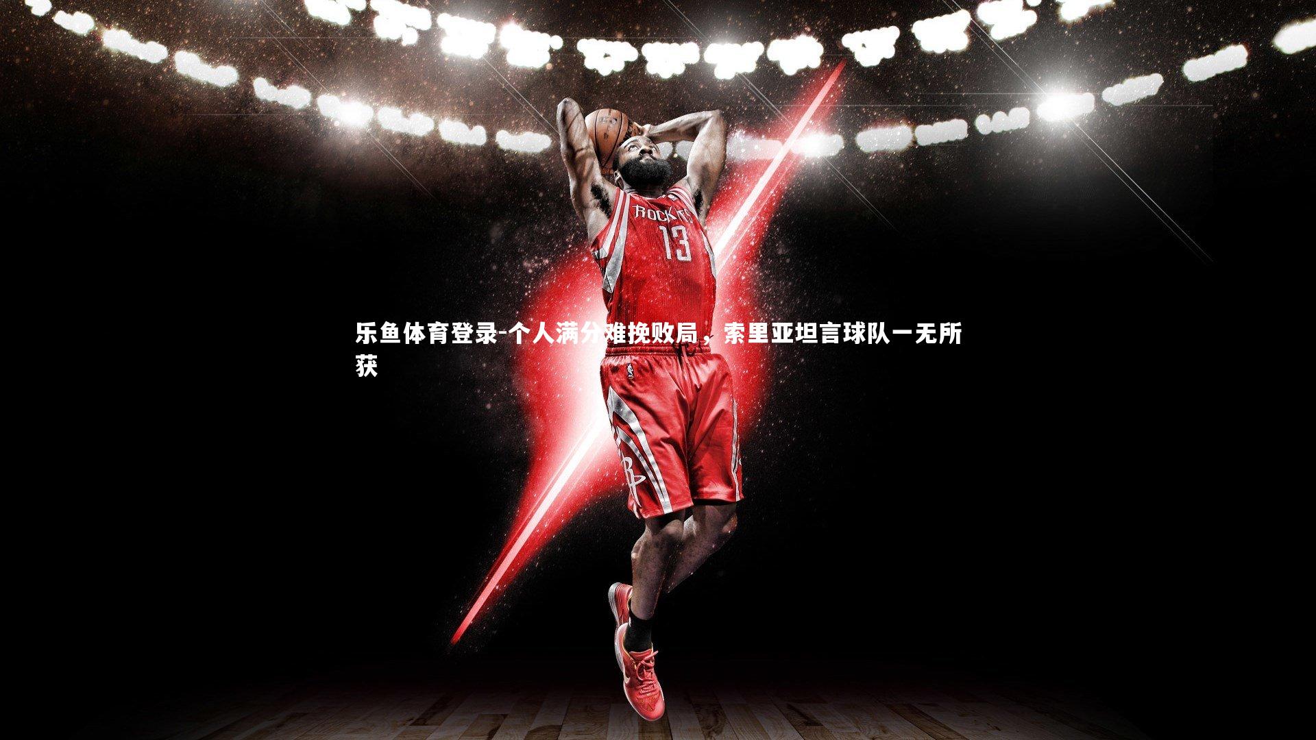 个人满分难挽败局，索里亚坦言球队一无所获