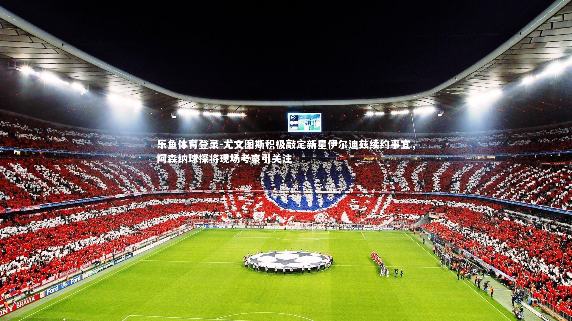 尤文图斯积极敲定新星伊尔迪兹续约事宜，阿森纳球探将现场考察引关注