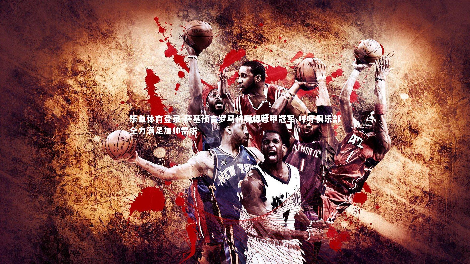 萨基预言罗马将赢得意甲冠军 呼吁俱乐部全力满足加帅需求